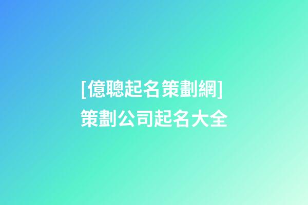 [億聰起名策劃網]策劃公司起名大全-第1張-公司起名-玄機派